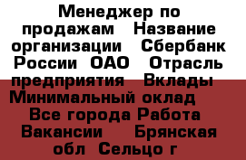 Менеджер по продажам › Название организации ­ Сбербанк России, ОАО › Отрасль предприятия ­ Вклады › Минимальный оклад ­ 1 - Все города Работа » Вакансии   . Брянская обл.,Сельцо г.